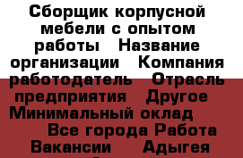 Сборщик корпусной мебели с опытом работы › Название организации ­ Компания-работодатель › Отрасль предприятия ­ Другое › Минимальный оклад ­ 30 000 - Все города Работа » Вакансии   . Адыгея респ.,Адыгейск г.